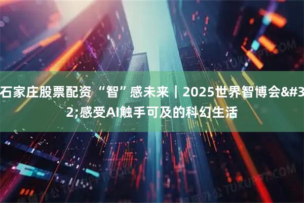 石家庄股票配资 “智”感未来｜2025世界智博会&#32;感受AI触手可及的科幻生活