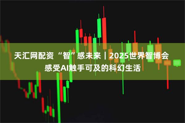 天汇网配资 “智”感未来｜2025世界智博会&#32;感受AI触手可及的科幻生活
