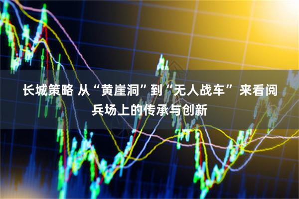 长城策略 从“黄崖洞”到“无人战车”&#32;来看阅兵场上的传承与创新