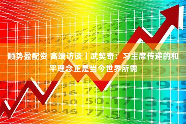顺势盈配资 高端访谈｜武契奇：习主席传递的和平理念正是当今世界所需