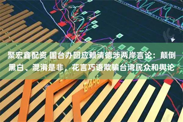 聚宏鑫配资 国台办回应赖清德涉两岸言论：颠倒黑白、混淆是非，花言巧语欺骗台湾民众和舆论