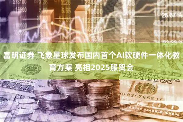 富明证券 飞象星球发布国内首个AI软硬件一体化教育方案 亮相2025服贸会
