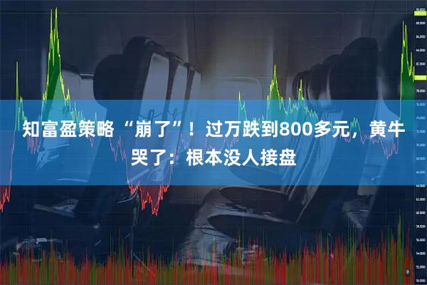 知富盈策略 “崩了”！过万跌到800多元，黄牛哭了：根本没人接盘