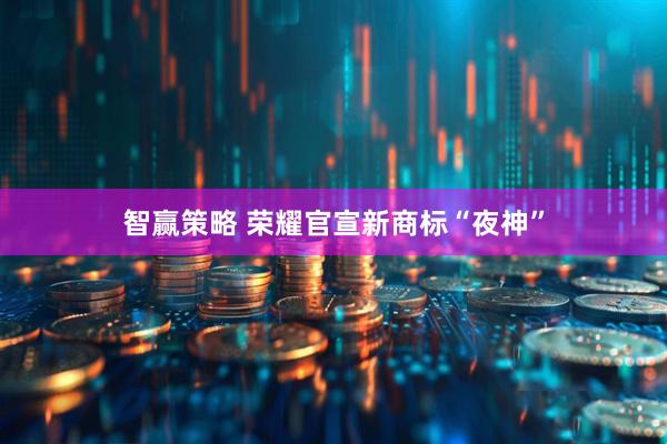智赢策略 荣耀官宣新商标“夜神”
