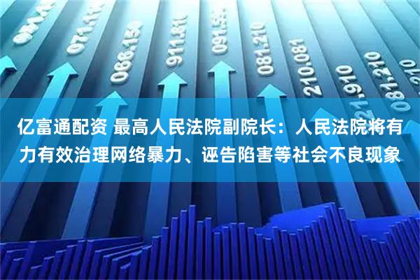 亿富通配资 最高人民法院副院长：人民法院将有力有效治理网络暴力、诬告陷害等社会不良现象