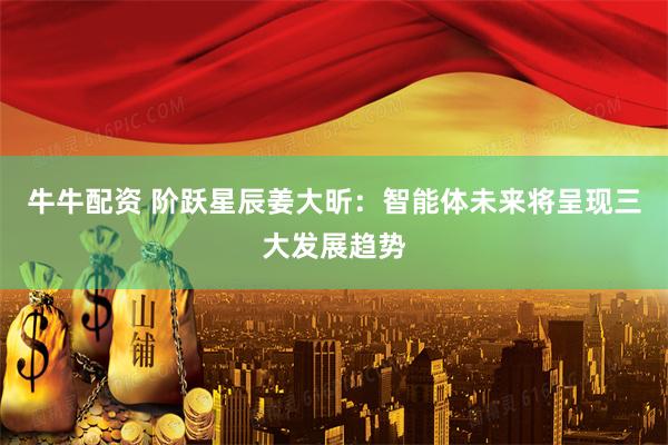牛牛配资 阶跃星辰姜大昕：智能体未来将呈现三大发展趋势