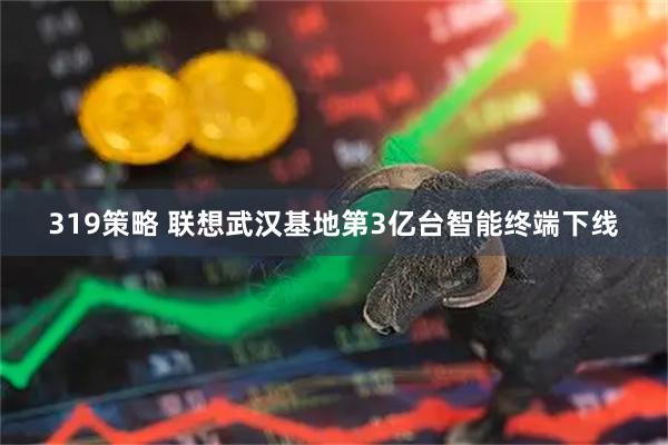 319策略 联想武汉基地第3亿台智能终端下线