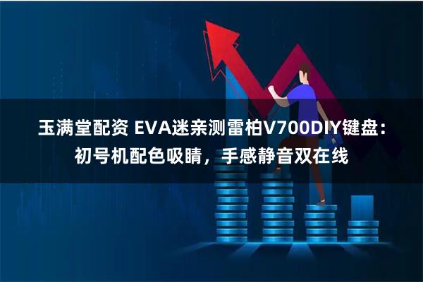 玉满堂配资 EVA迷亲测雷柏V700DIY键盘：初号机配色吸睛，手感静音双在线