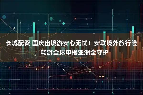 长城配资 国庆出境游安心无忧！安联境外旅行险，畅游全球申根亚洲全守护