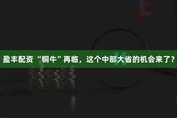 盈丰配资 “铜牛”再临，这个中部大省的机会来了？