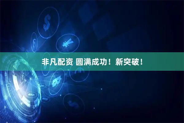 非凡配资 圆满成功！新突破！