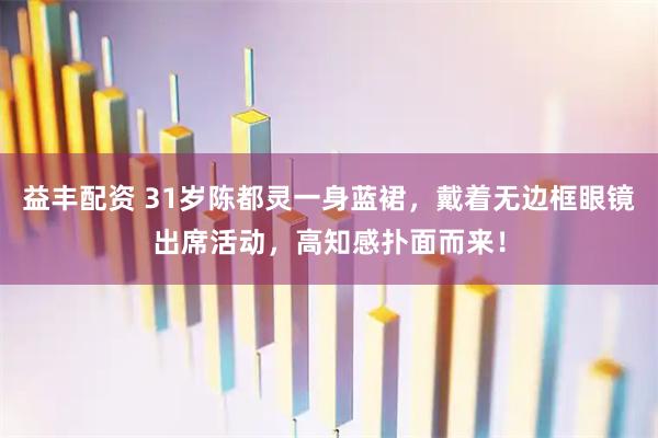 益丰配资 31岁陈都灵一身蓝裙，戴着无边框眼镜出席活动，高知感扑面而来！