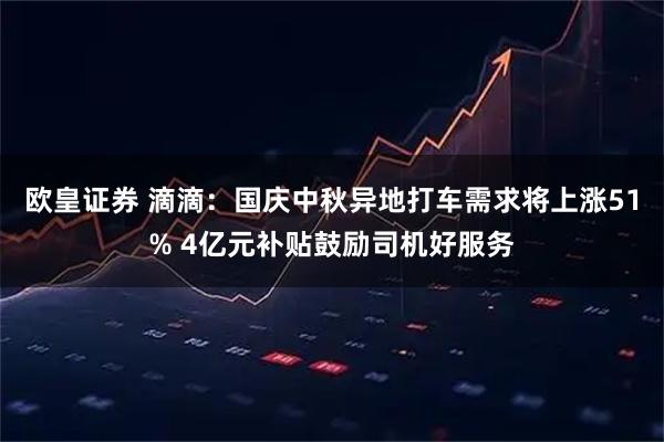 欧皇证券 滴滴：国庆中秋异地打车需求将上涨51% 4亿元补贴鼓励司机好服务