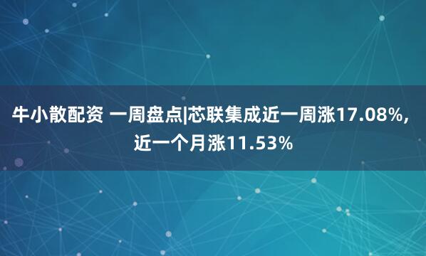 牛小散配资 一周盘点|芯联集成近一周涨17.08%, 近一个月涨11.53%