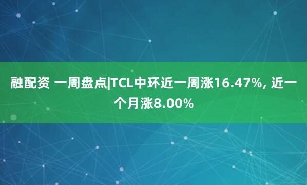 融配资 一周盘点|TCL中环近一周涨16.47%, 近一个月涨8.00%