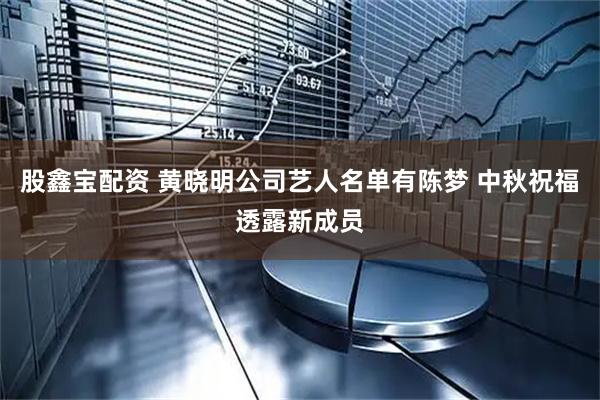 股鑫宝配资 黄晓明公司艺人名单有陈梦 中秋祝福透露新成员