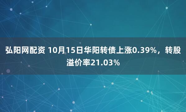 弘阳网配资 10月15日华阳转债上涨0.39%，转股溢价率21.03%