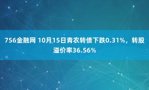 756金融网 10月15日青农转债下跌0.31%，转股溢价率36.56%
