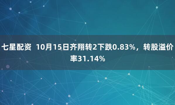 七星配资  10月15日齐翔转2下跌0.83%，转股溢价率31.14%