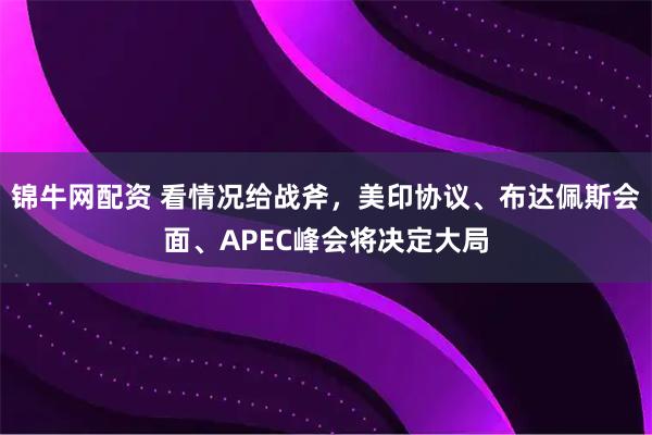 锦牛网配资 看情况给战斧，美印协议、布达佩斯会面、APEC峰会将决定大局