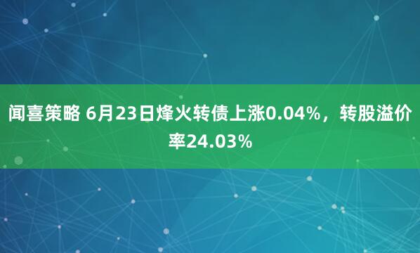 闻喜策略 6月23日烽火转债上涨0.04%，转股溢价率24.03%