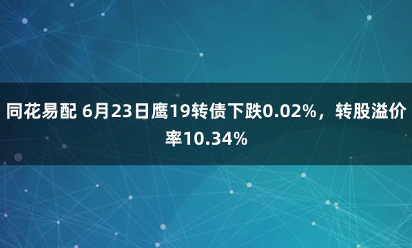 同花易配 6月23日鹰19转债下跌0.02%，转股溢价率10.34%