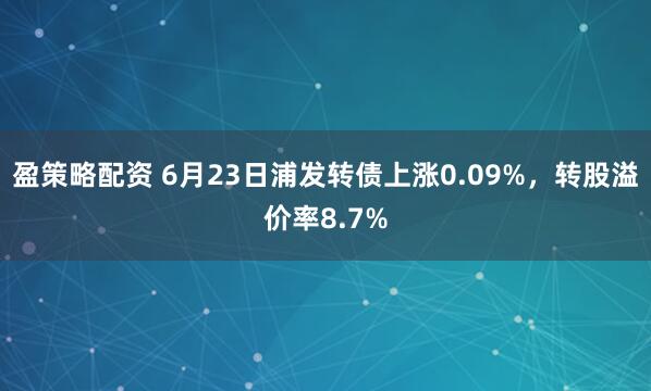 盈策略配资 6月23日浦发转债上涨0.09%，转股溢价率8.7%