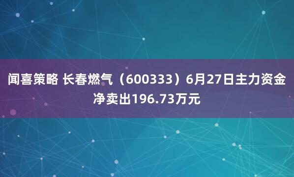 闻喜策略 长春燃气（600333）6月27日主力资金净卖出196.73万元
