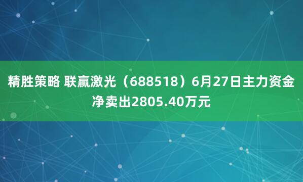 精胜策略 联赢激光（688518）6月27日主力资金净卖出2805.40万元