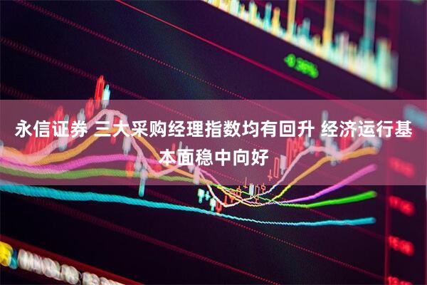 永信证券 三大采购经理指数均有回升 经济运行基本面稳中向好