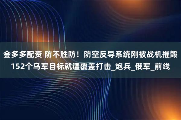 金多多配资 防不胜防！防空反导系统刚被战机摧毁152个乌军目标就遭覆盖打击_炮兵_俄军_前线