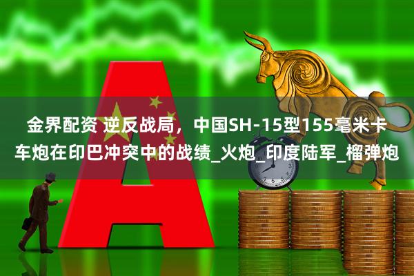 金界配资 逆反战局，中国SH-15型155毫米卡车炮在印巴冲突中的战绩_火炮_印度陆军_榴弹炮