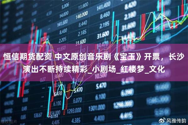 恒信期货配资 中文原创音乐剧《宝玉》开票，长沙演出不断持续精彩_小剧场_红楼梦_文化