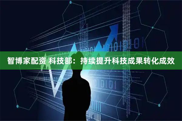 智博家配资 科技部：持续提升科技成果转化成效