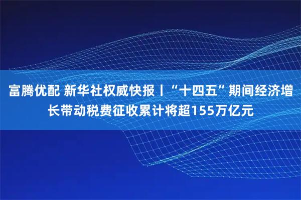 富腾优配 新华社权威快报丨“十四五”期间经济增长带动税费征收累计将超155万亿元