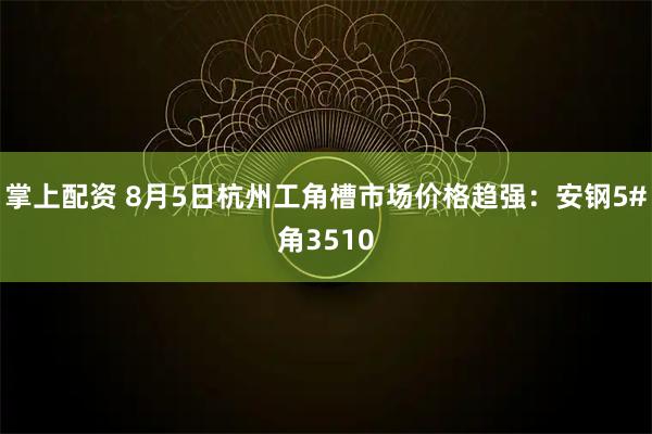 掌上配资 8月5日杭州工角槽市场价格趋强：安钢5#角3510