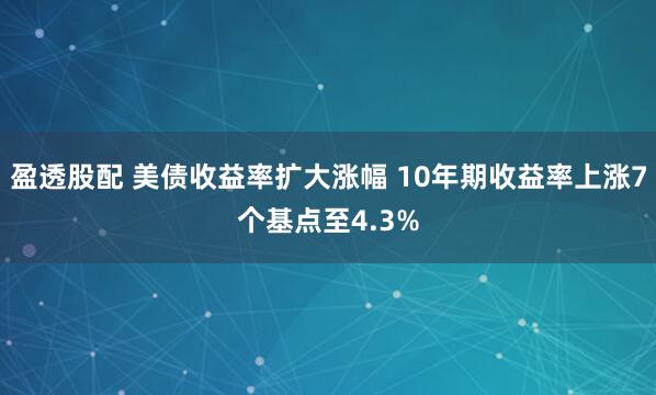 盈透股配 美债收益率扩大涨幅 10年期收益率上涨7个基点至4.3%