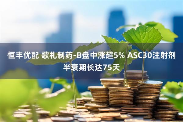恒丰优配 歌礼制药-B盘中涨超5% ASC30注射剂半衰期长达75天