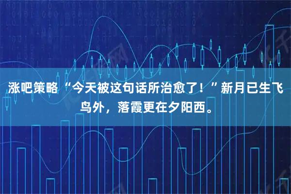 涨吧策略 “今天被这句话所治愈了！”新月已生飞鸟外，落霞更在夕阳西。