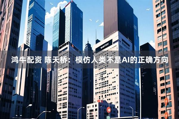 鸿牛配资 陈天桥：模仿人类不是AI的正确方向