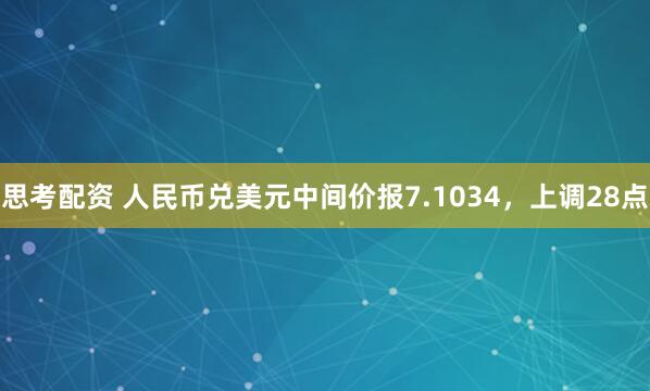 思考配资 人民币兑美元中间价报7.1034，上调28点