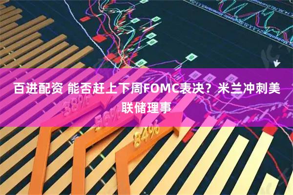 百进配资 能否赶上下周FOMC表决？米兰冲刺美联储理事