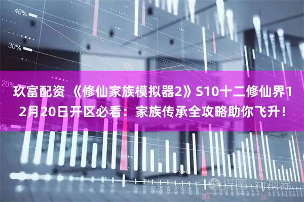 玖富配资 《修仙家族模拟器2》S10十二修仙界12月20日开区必看：家族传承全攻略助你飞升！