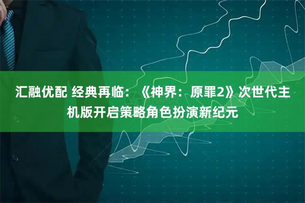 汇融优配 经典再临：《神界：原罪2》次世代主机版开启策略角色扮演新纪元